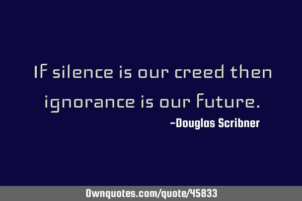 If silence is our creed then ignorance is our