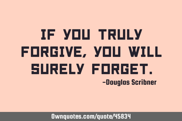 If you truly forgive, you will surely