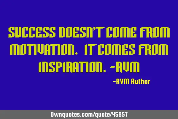 Success doesn’t come from motivation. It comes from Inspiration.-RVM