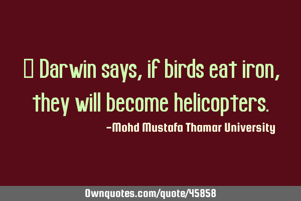 • Darwin says, if birds eat iron, they will become