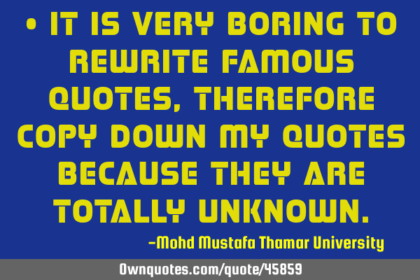 • It is very boring to rewrite famous quotes, therefore copy down my quotes because they are
