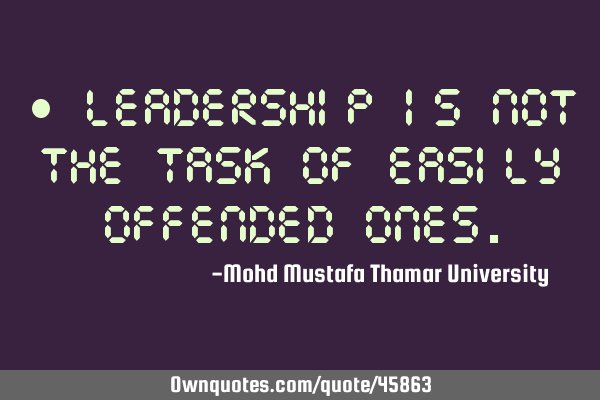 • Leadership is not the task of easily offended