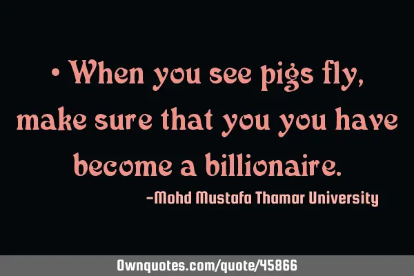 • When you see pigs fly ,make sure that you you have become a