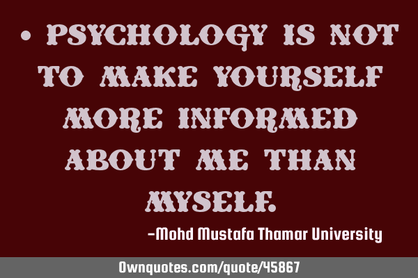 • Psychology is not to make yourself more informed about me than