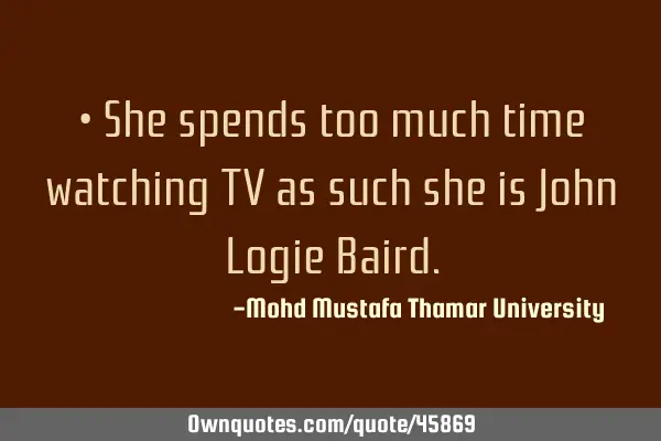 • She spends too much time watching TV as such she is John Logie B