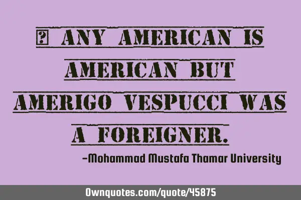 • Any American is American but Amerigo Vespucci was a