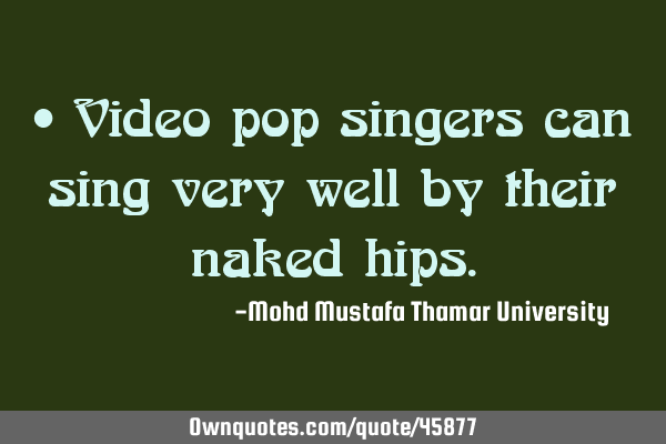 • Video pop singers can sing very well by their naked
