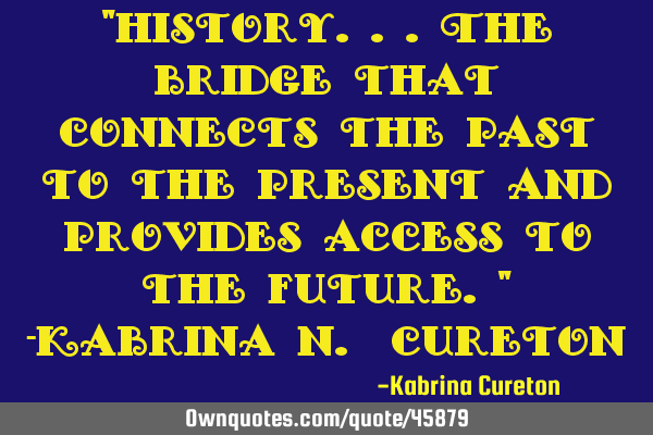 "History...The bridge that connects the past to the present and provides access to the future." -K