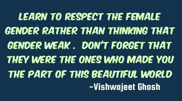 Learn to respect the female gender rather than thinking that gender weak . Don