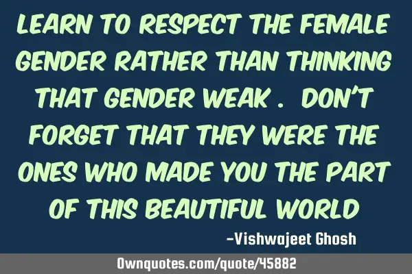 Learn to respect the female gender rather than thinking that gender weak . Don