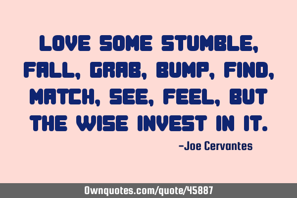 Love some stumble, fall, grab, bump, find, match, see, feel, but the wise invest in
