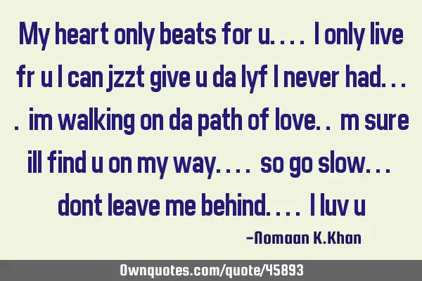My heart only beats for u.... I only live fr u I can jzzt give u da lyf I never had.... im walking