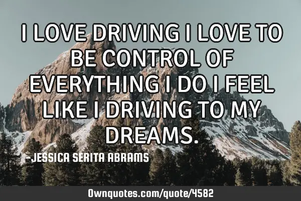 I LOVE DRIVING I LOVE TO BE CONTROL OF EVERYTHING I DO I FEEL LIKE I DRIVING TO MY DREAMS