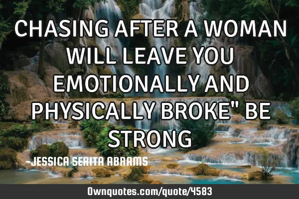 CHASING AFTER A WOMAN WILL LEAVE YOU EMOTIONALLY AND PHYSICALLY BROKE" BE STRONG