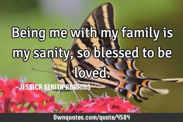 Being me with my family is my sanity, so blessed to be