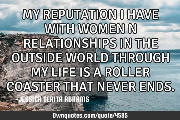 MY REPUTATION I HAVE WITH WOMEN N RELATIONSHIPS IN THE OUTSIDE WORLD THROUGH MY LIFE IS A ROLLER COA