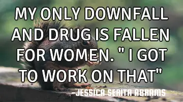 MY ONLY DOWNFALL AND DRUG IS FALLEN FOR WOMEN.