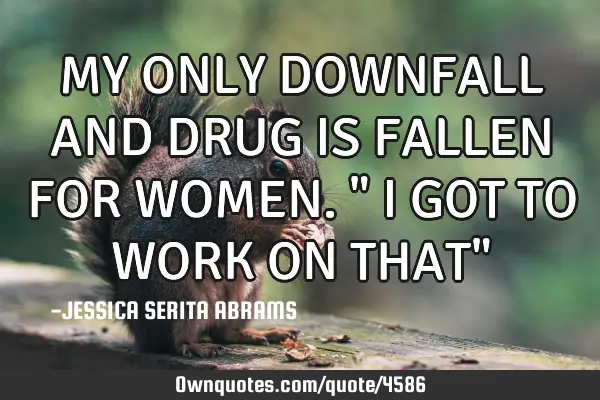 MY ONLY DOWNFALL AND DRUG IS FALLEN FOR WOMEN." I GOT TO WORK ON THAT"