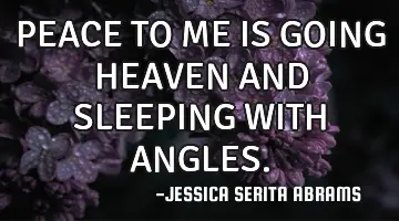 PEACE TO ME IS GOING HEAVEN AND SLEEPING WITH ANGLES.
