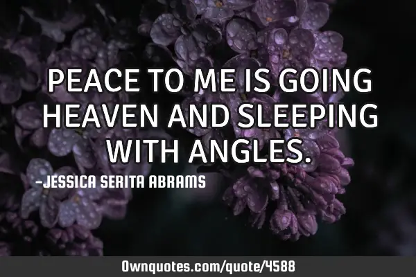 PEACE TO ME IS GOING HEAVEN AND SLEEPING WITH ANGLES