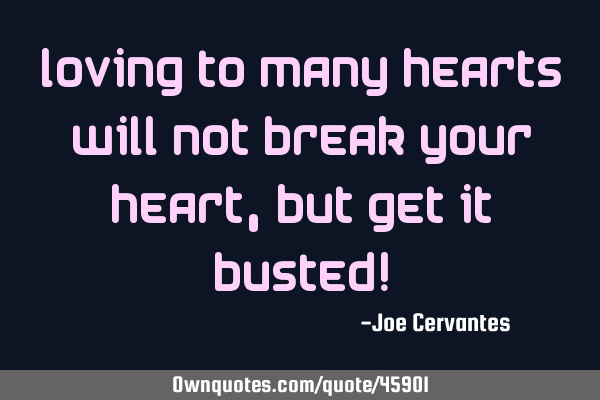 Loving to many hearts will not break your heart, but get it busted!