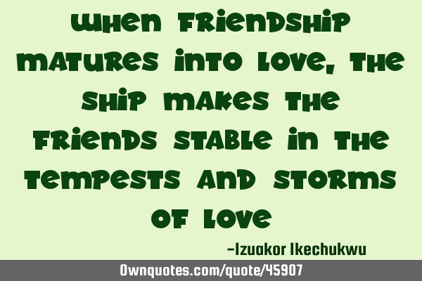 When friendship matures into love, the ship makes the friends stable in the tempests and storms of