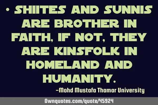 • Shiites and Sunnis are brother in faith, if not, they are kinsfolk in homeland and