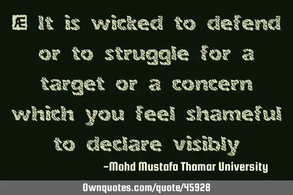 • It is wicked to defend or to struggle for a target or a concern which you feel shameful to