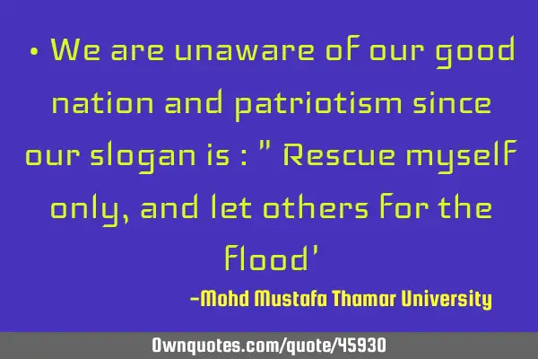 • We are unaware of our good nation and patriotism since our slogan is : " Rescue myself only ,
