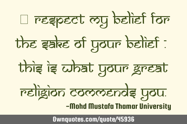 • Respect my belief for the sake of your belief . This is what your great religion commends