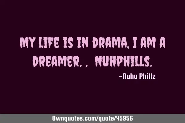 My life is in drama, I am a dreamer.. N