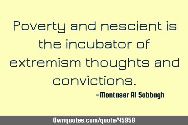 Poverty and nescient is the incubator of extremism thoughts and