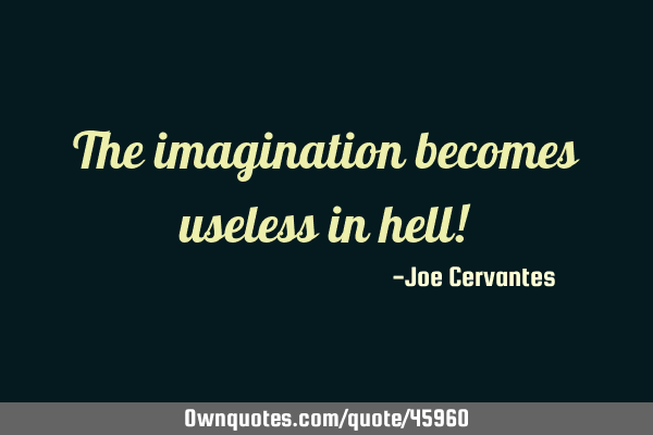 The imagination becomes useless in hell!