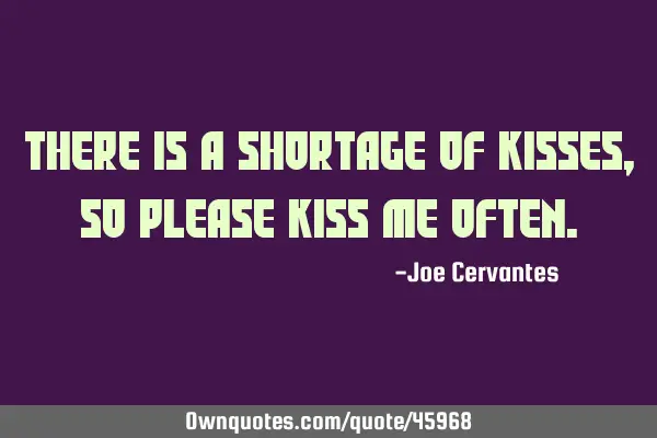 There is a shortage of kisses, so please kiss me