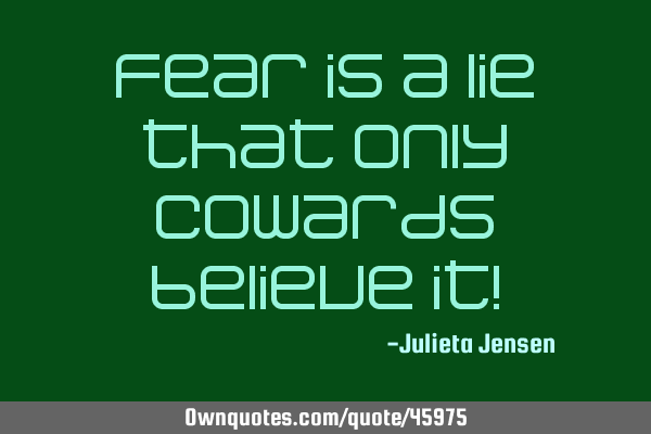 Fear is a lie that only cowards believe it!