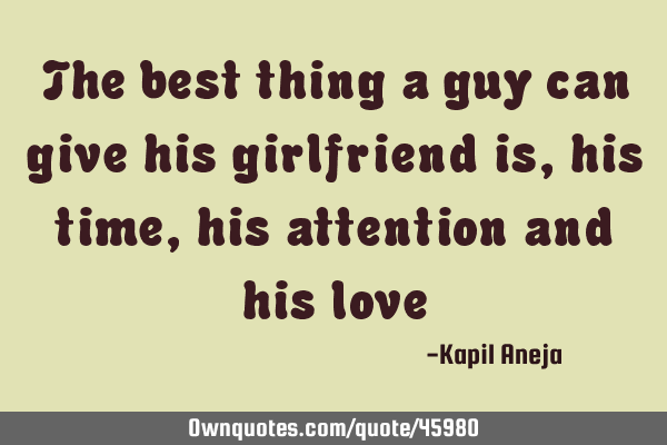 The best thing a guy can give his girlfriend is, his time, his attention and his