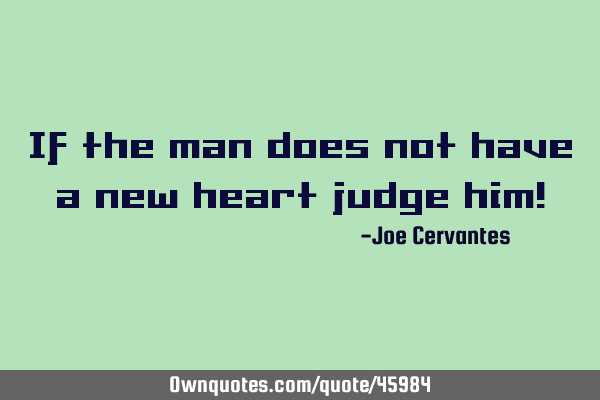 If the man does not have a new heart judge him!