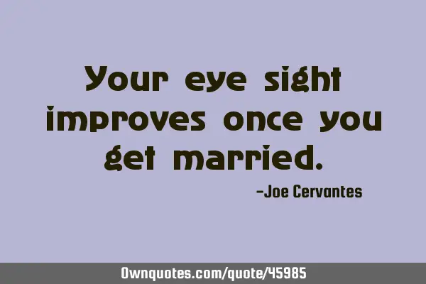 Your eye sight improves once you get