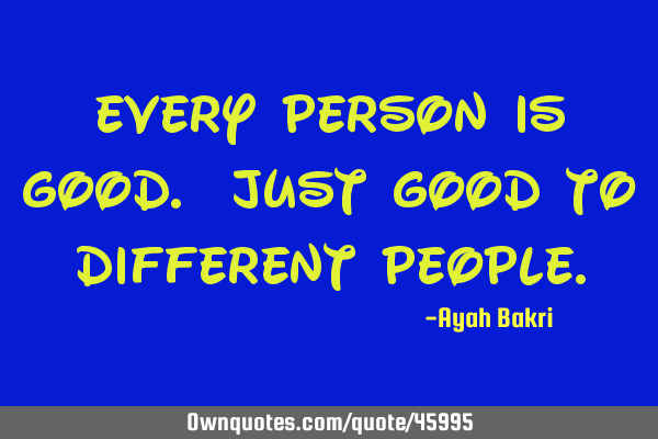 Every person is good. Just good to different