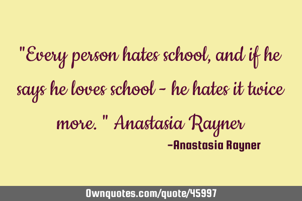 "Every person hates school, and if he says he loves school - he hates it twice more." Anastasia R