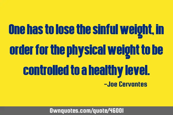 One has to lose the sinful weight, in order for the physical weight to be controlled to a healthy