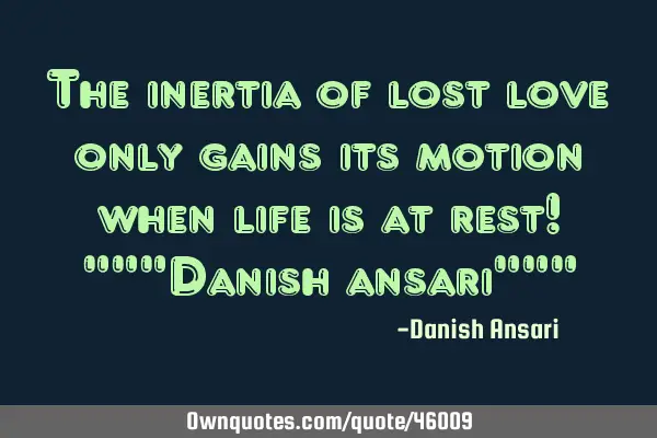 The inertia of lost love only gains its motion when life is at rest! """Danish ansari"""