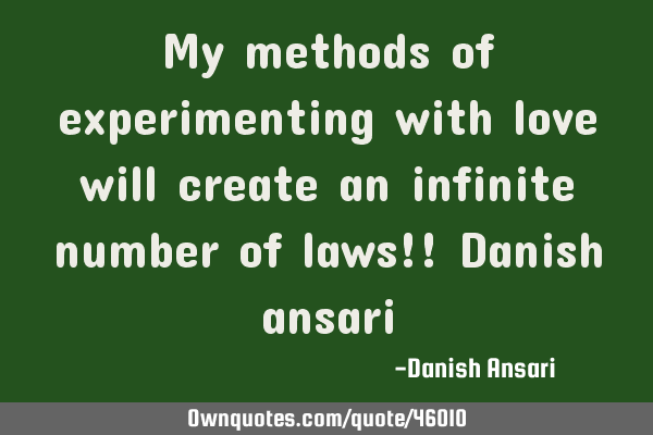 My methods of experimenting with love will create an infinite number of laws!! Danish