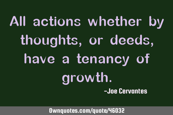 All actions whether by thoughts, or deeds, have a tenancy of