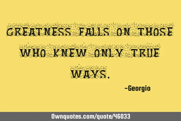 Greatness falls on those who knew only true