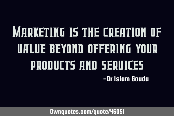 Marketing is the creation of value beyond offering your products and