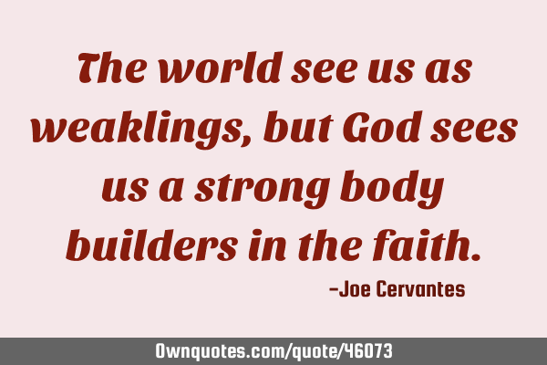 The world see us as weaklings, but God sees us a strong body builders in the