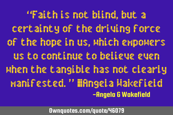 “Faith is not blind, but a certainty of the driving force of the hope in us, which empowers us to