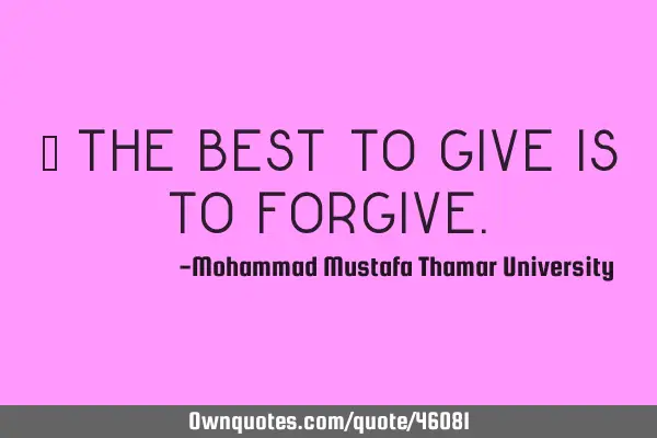 • The best to give is to