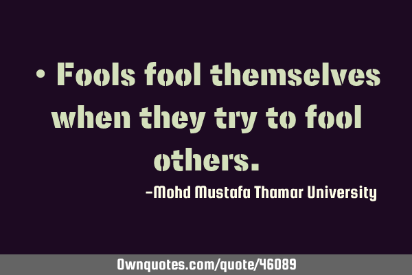 • Fools fool themselves when they try to fool